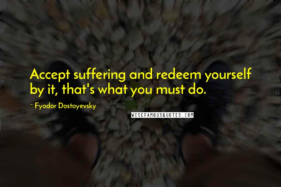 Fyodor Dostoyevsky Quotes: Accept suffering and redeem yourself by it, that's what you must do.