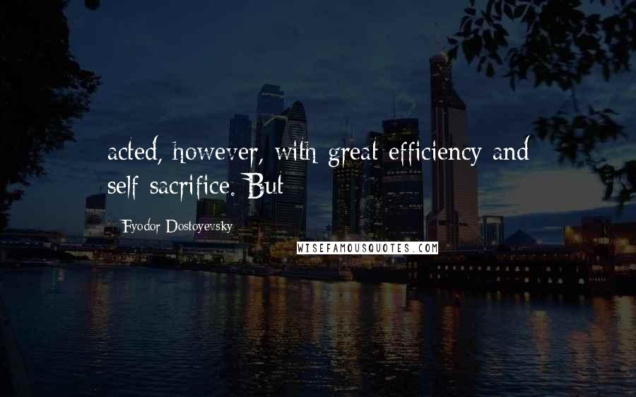 Fyodor Dostoyevsky Quotes: acted, however, with great efficiency and self-sacrifice. But