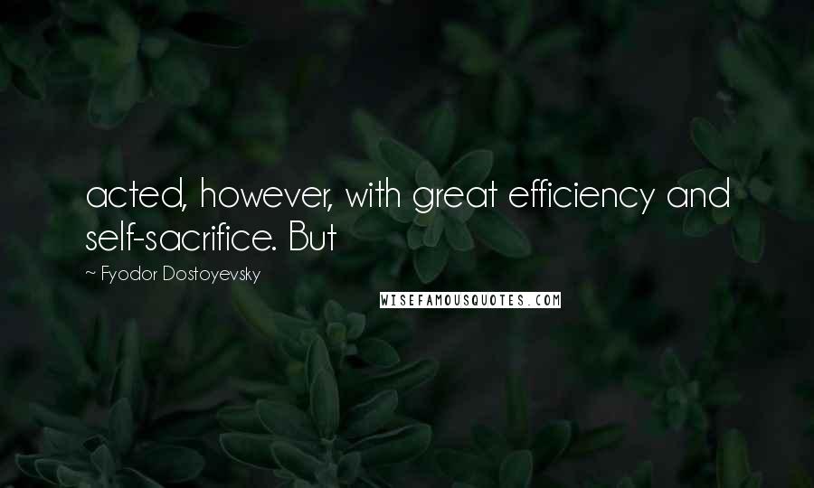 Fyodor Dostoyevsky Quotes: acted, however, with great efficiency and self-sacrifice. But