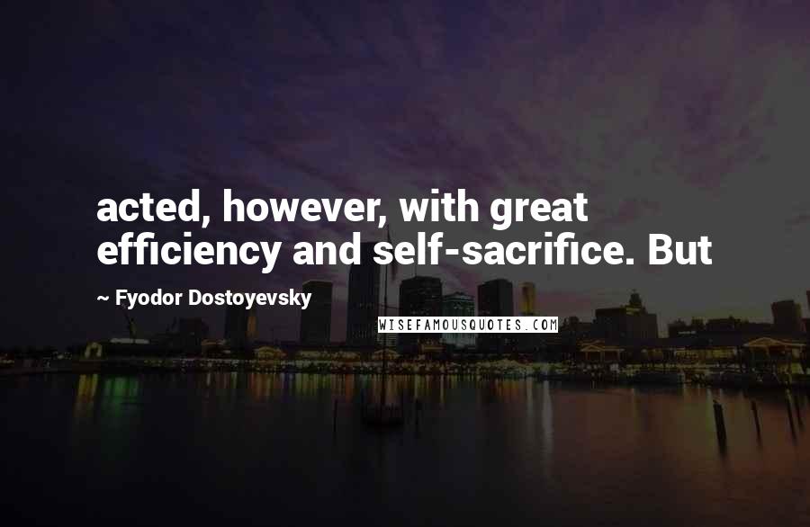 Fyodor Dostoyevsky Quotes: acted, however, with great efficiency and self-sacrifice. But