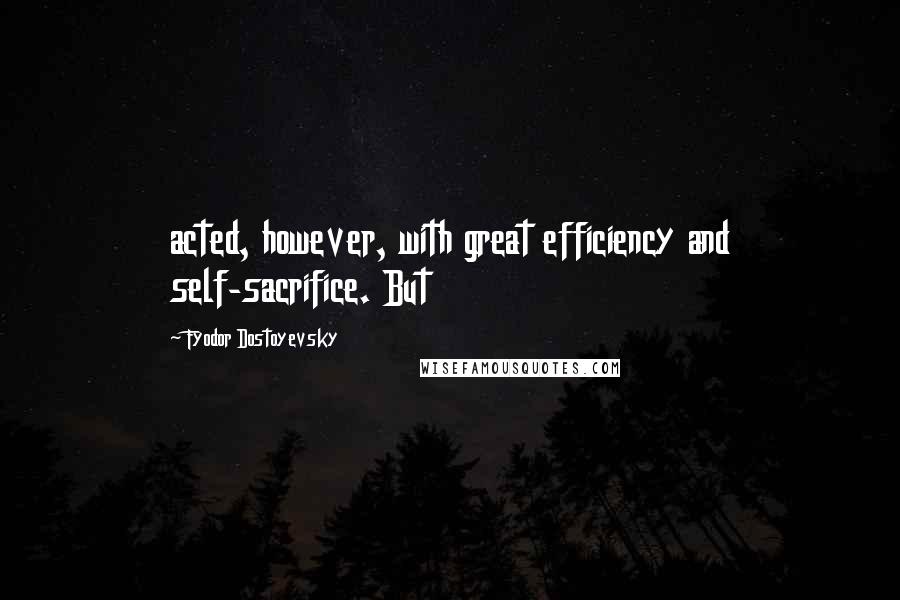 Fyodor Dostoyevsky Quotes: acted, however, with great efficiency and self-sacrifice. But