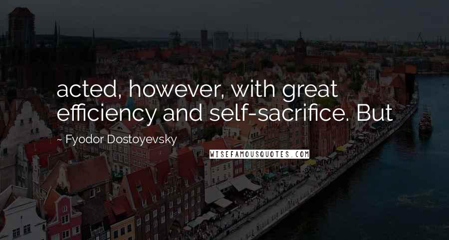 Fyodor Dostoyevsky Quotes: acted, however, with great efficiency and self-sacrifice. But