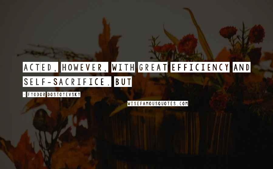 Fyodor Dostoyevsky Quotes: acted, however, with great efficiency and self-sacrifice. But