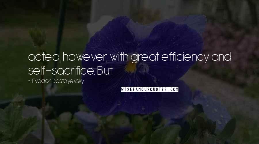 Fyodor Dostoyevsky Quotes: acted, however, with great efficiency and self-sacrifice. But