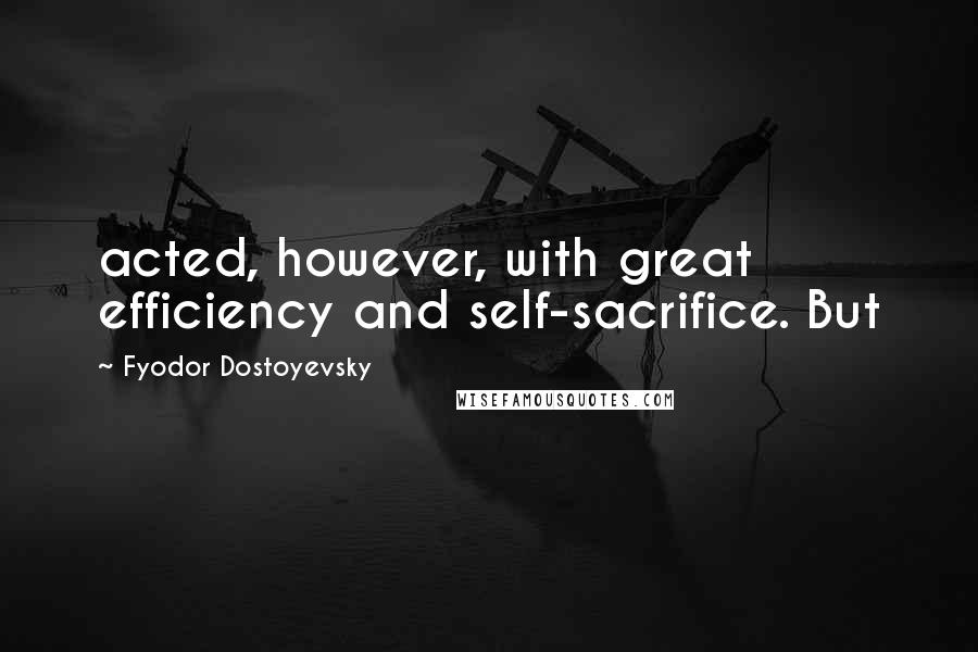 Fyodor Dostoyevsky Quotes: acted, however, with great efficiency and self-sacrifice. But