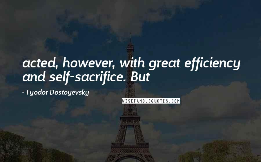 Fyodor Dostoyevsky Quotes: acted, however, with great efficiency and self-sacrifice. But