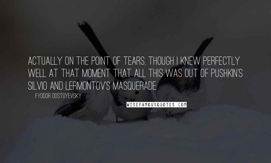 Fyodor Dostoyevsky Quotes: Actually on the point of tears, though I knew perfectly well at that moment that all this was out of Pushkin's Silvio and Lermontov's Masquerade.