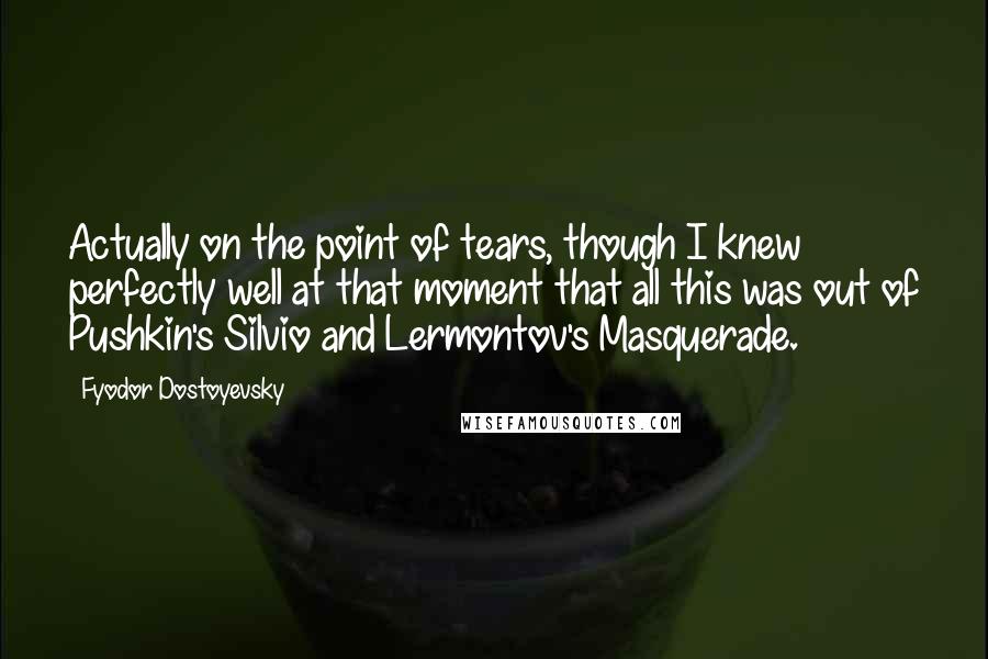 Fyodor Dostoyevsky Quotes: Actually on the point of tears, though I knew perfectly well at that moment that all this was out of Pushkin's Silvio and Lermontov's Masquerade.