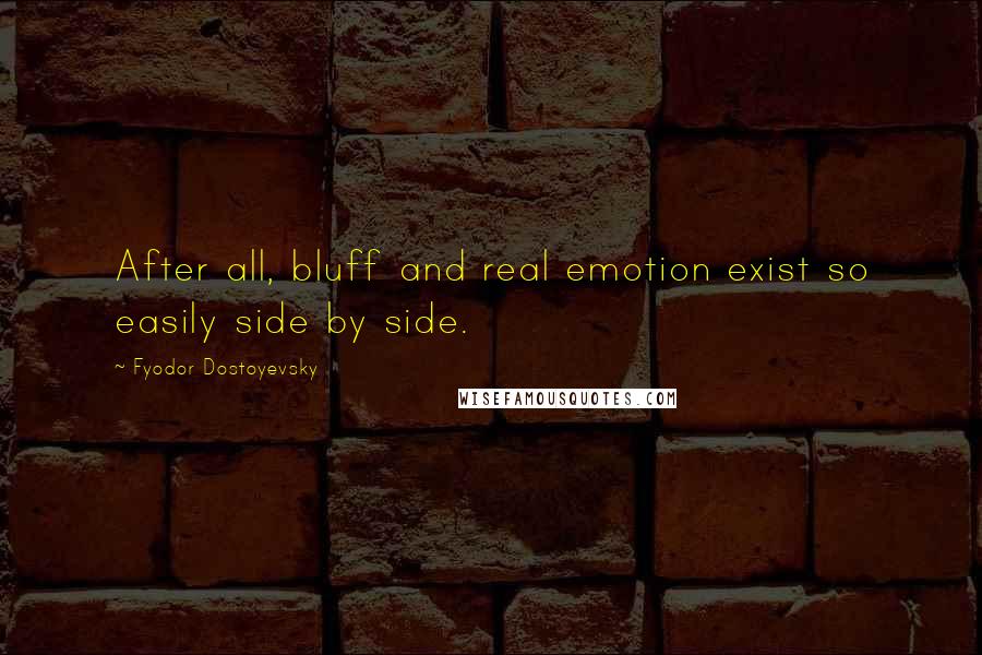 Fyodor Dostoyevsky Quotes: After all, bluff and real emotion exist so easily side by side.