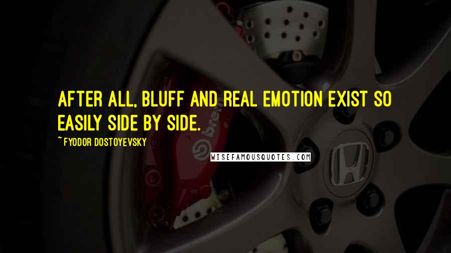 Fyodor Dostoyevsky Quotes: After all, bluff and real emotion exist so easily side by side.