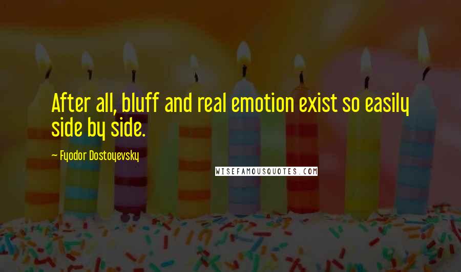 Fyodor Dostoyevsky Quotes: After all, bluff and real emotion exist so easily side by side.