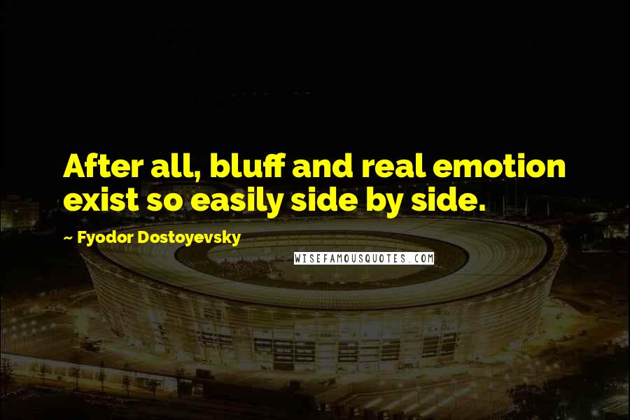 Fyodor Dostoyevsky Quotes: After all, bluff and real emotion exist so easily side by side.