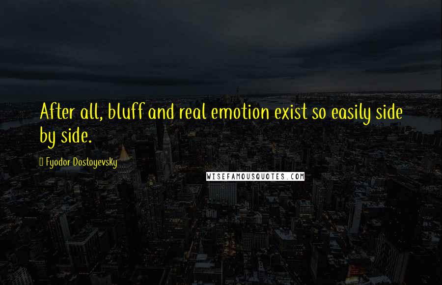 Fyodor Dostoyevsky Quotes: After all, bluff and real emotion exist so easily side by side.