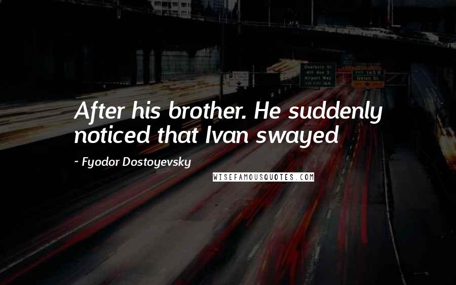 Fyodor Dostoyevsky Quotes: After his brother. He suddenly noticed that Ivan swayed