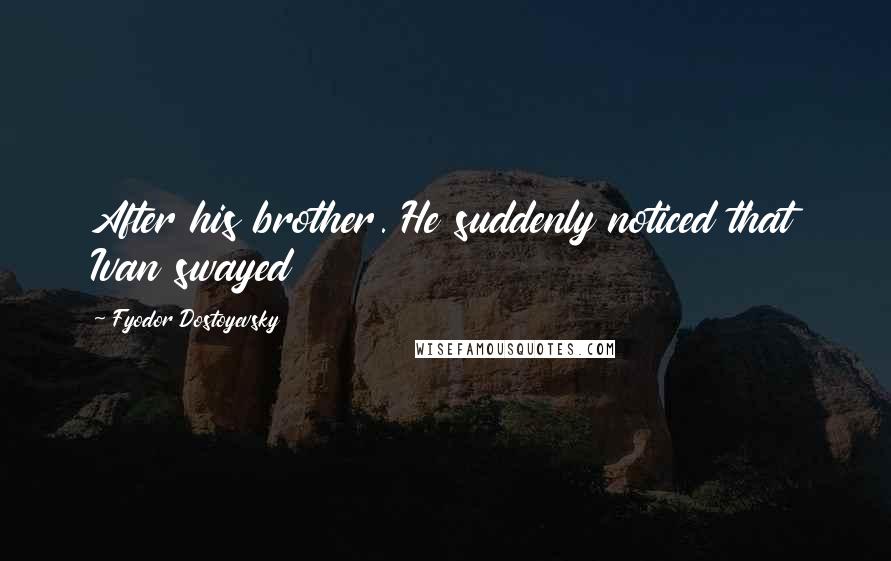 Fyodor Dostoyevsky Quotes: After his brother. He suddenly noticed that Ivan swayed