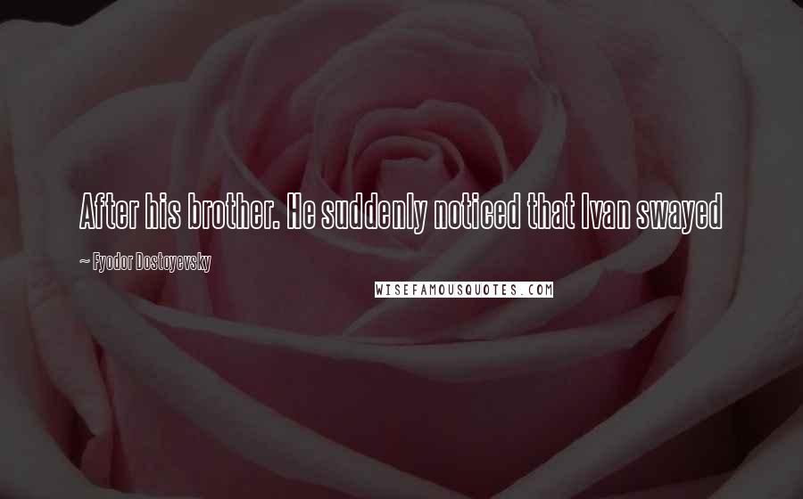 Fyodor Dostoyevsky Quotes: After his brother. He suddenly noticed that Ivan swayed