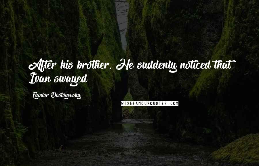 Fyodor Dostoyevsky Quotes: After his brother. He suddenly noticed that Ivan swayed