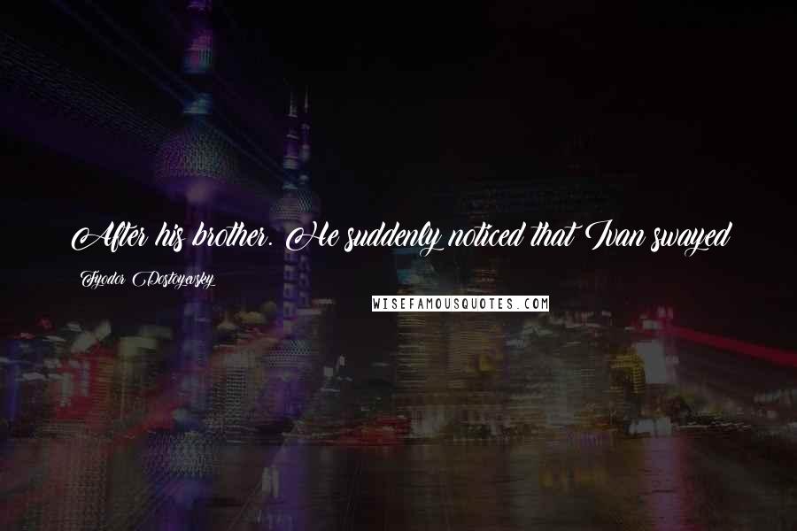 Fyodor Dostoyevsky Quotes: After his brother. He suddenly noticed that Ivan swayed