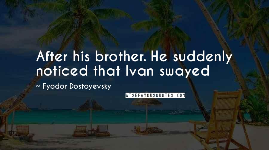 Fyodor Dostoyevsky Quotes: After his brother. He suddenly noticed that Ivan swayed