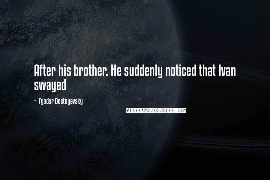 Fyodor Dostoyevsky Quotes: After his brother. He suddenly noticed that Ivan swayed