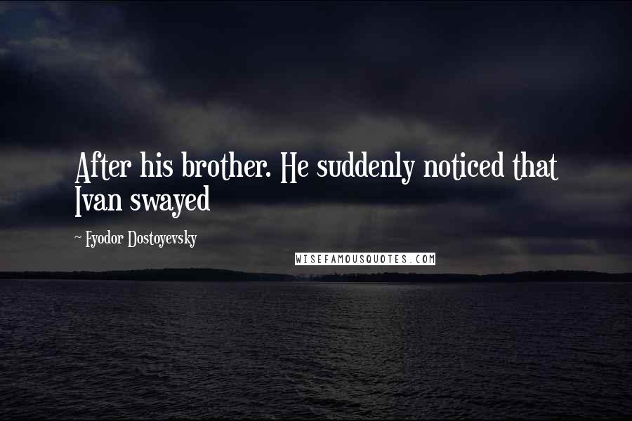 Fyodor Dostoyevsky Quotes: After his brother. He suddenly noticed that Ivan swayed