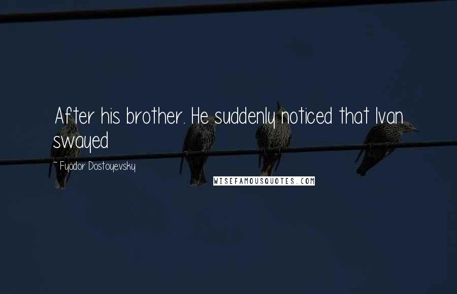 Fyodor Dostoyevsky Quotes: After his brother. He suddenly noticed that Ivan swayed