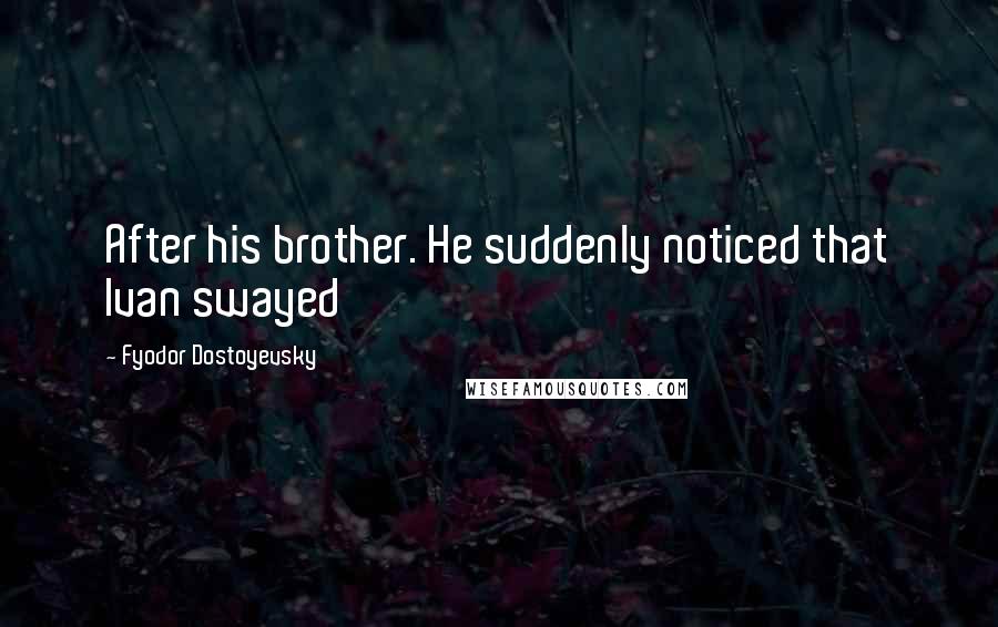 Fyodor Dostoyevsky Quotes: After his brother. He suddenly noticed that Ivan swayed