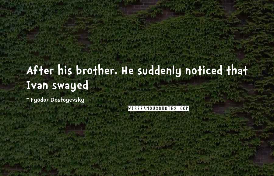 Fyodor Dostoyevsky Quotes: After his brother. He suddenly noticed that Ivan swayed