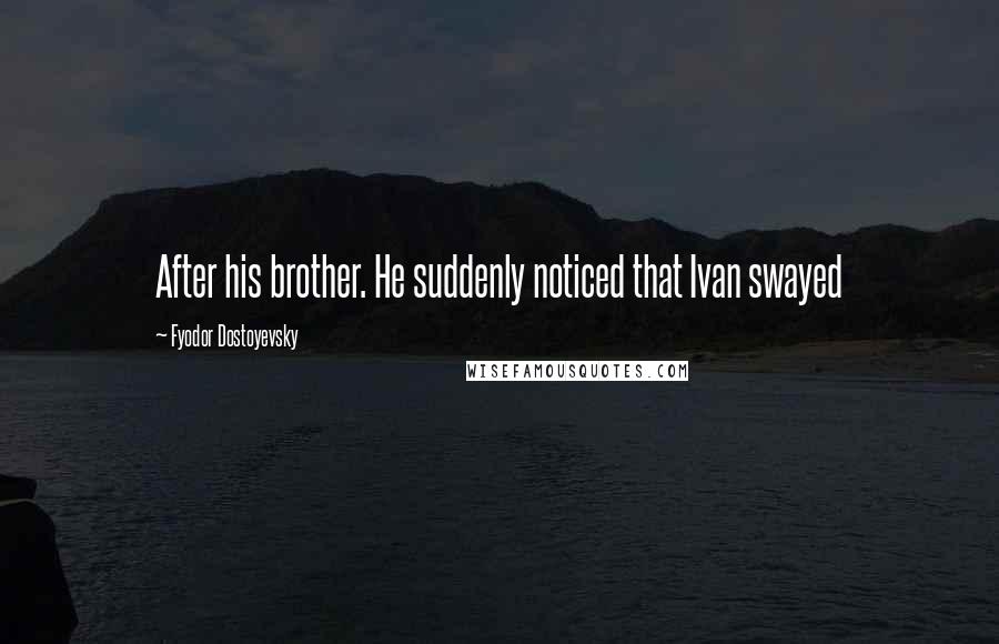 Fyodor Dostoyevsky Quotes: After his brother. He suddenly noticed that Ivan swayed