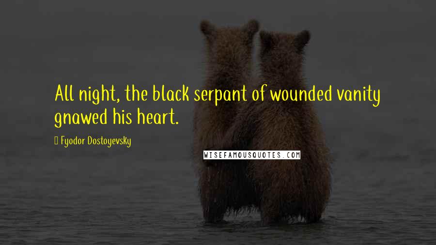 Fyodor Dostoyevsky Quotes: All night, the black serpant of wounded vanity gnawed his heart.