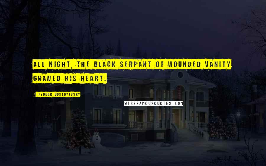Fyodor Dostoyevsky Quotes: All night, the black serpant of wounded vanity gnawed his heart.