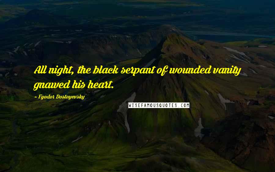 Fyodor Dostoyevsky Quotes: All night, the black serpant of wounded vanity gnawed his heart.