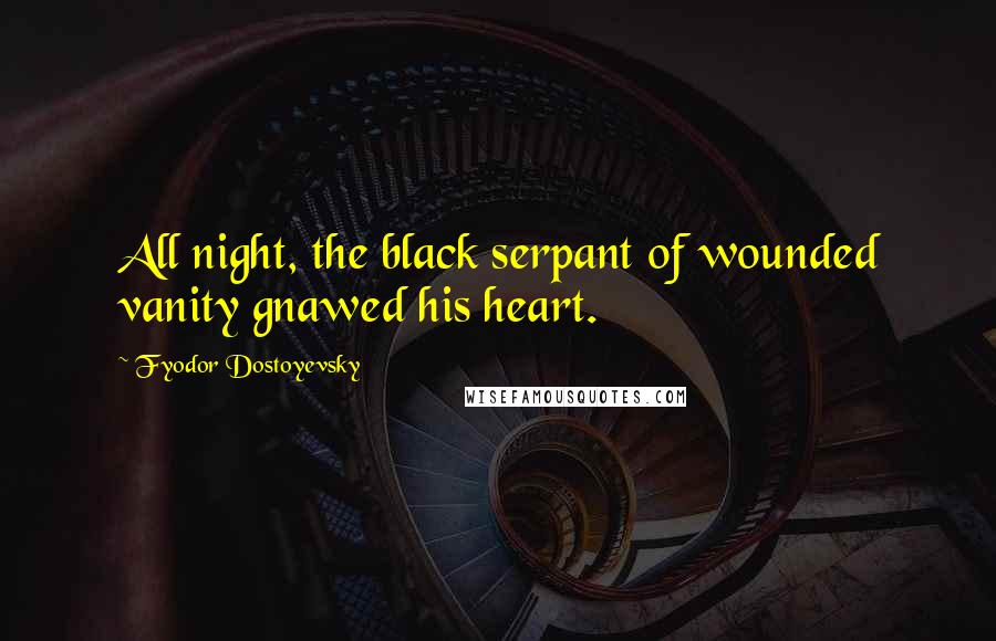 Fyodor Dostoyevsky Quotes: All night, the black serpant of wounded vanity gnawed his heart.