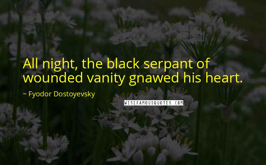 Fyodor Dostoyevsky Quotes: All night, the black serpant of wounded vanity gnawed his heart.