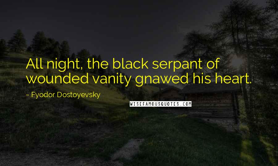 Fyodor Dostoyevsky Quotes: All night, the black serpant of wounded vanity gnawed his heart.