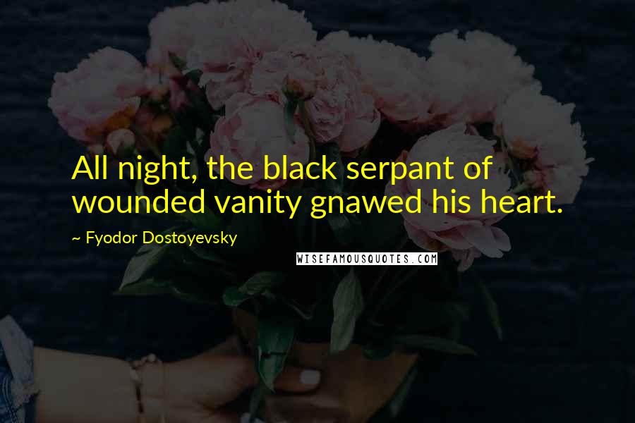 Fyodor Dostoyevsky Quotes: All night, the black serpant of wounded vanity gnawed his heart.