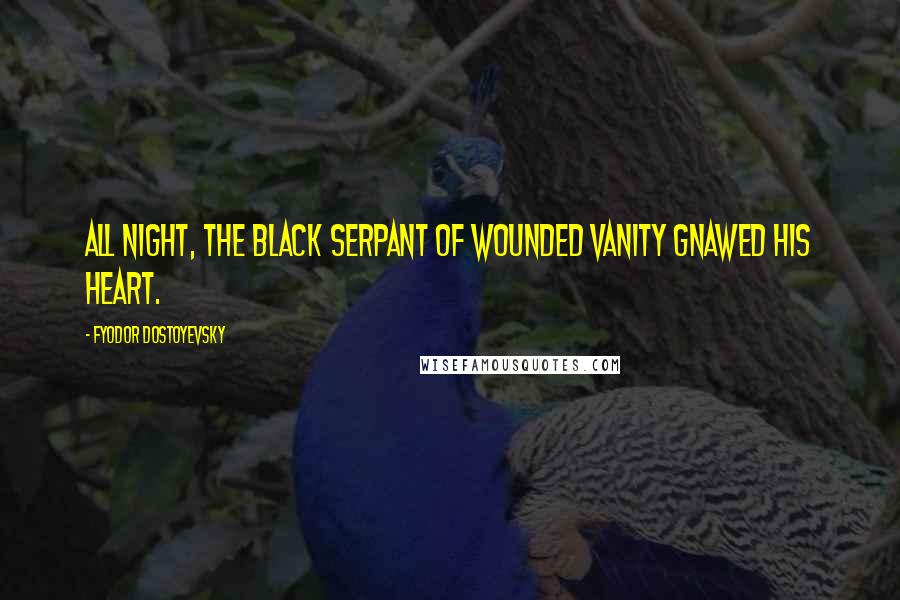 Fyodor Dostoyevsky Quotes: All night, the black serpant of wounded vanity gnawed his heart.