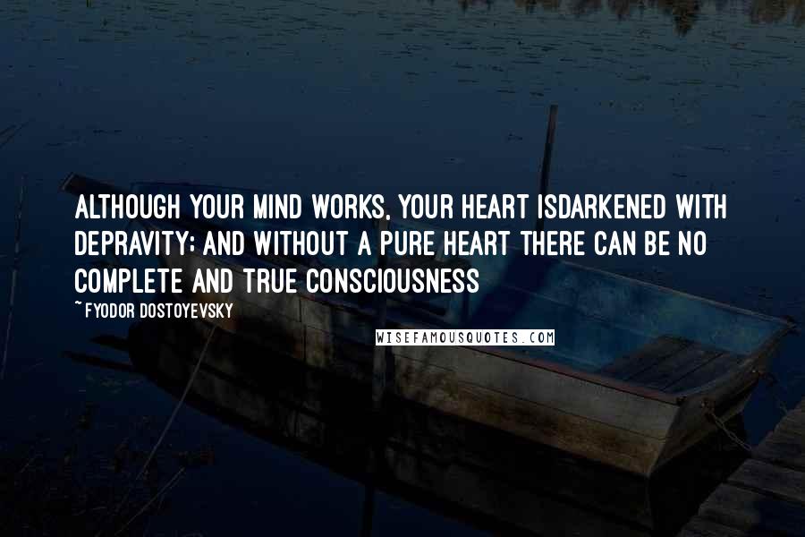 Fyodor Dostoyevsky Quotes: Although your mind works, your heart isdarkened with depravity; and without a pure heart there can be no complete and true consciousness