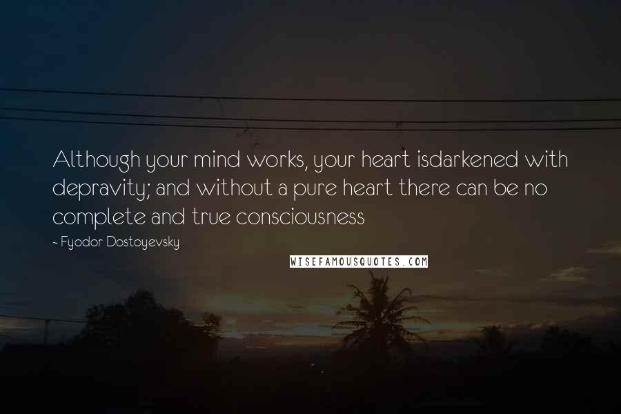 Fyodor Dostoyevsky Quotes: Although your mind works, your heart isdarkened with depravity; and without a pure heart there can be no complete and true consciousness