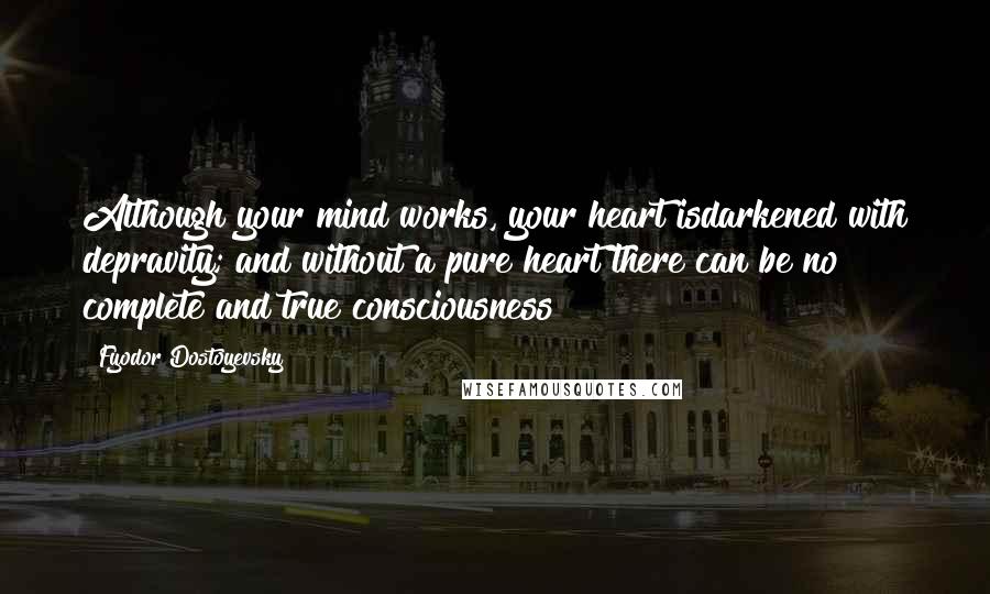 Fyodor Dostoyevsky Quotes: Although your mind works, your heart isdarkened with depravity; and without a pure heart there can be no complete and true consciousness