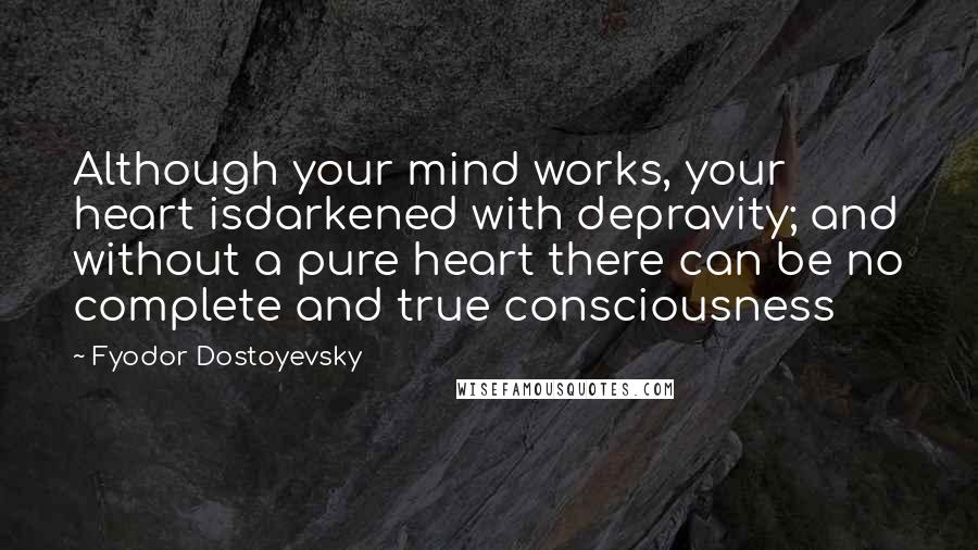 Fyodor Dostoyevsky Quotes: Although your mind works, your heart isdarkened with depravity; and without a pure heart there can be no complete and true consciousness