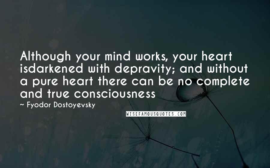 Fyodor Dostoyevsky Quotes: Although your mind works, your heart isdarkened with depravity; and without a pure heart there can be no complete and true consciousness