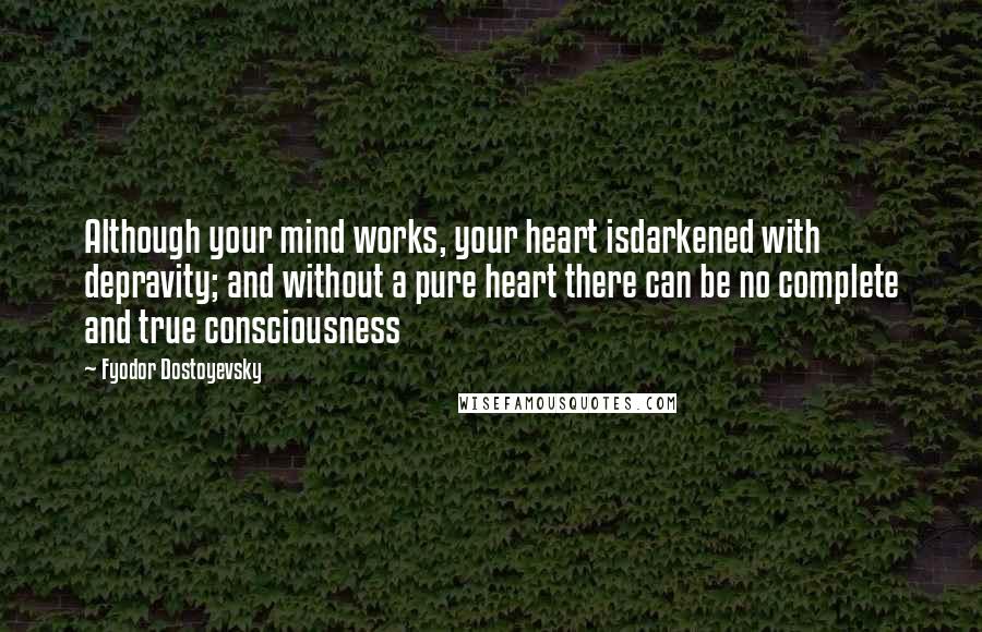 Fyodor Dostoyevsky Quotes: Although your mind works, your heart isdarkened with depravity; and without a pure heart there can be no complete and true consciousness