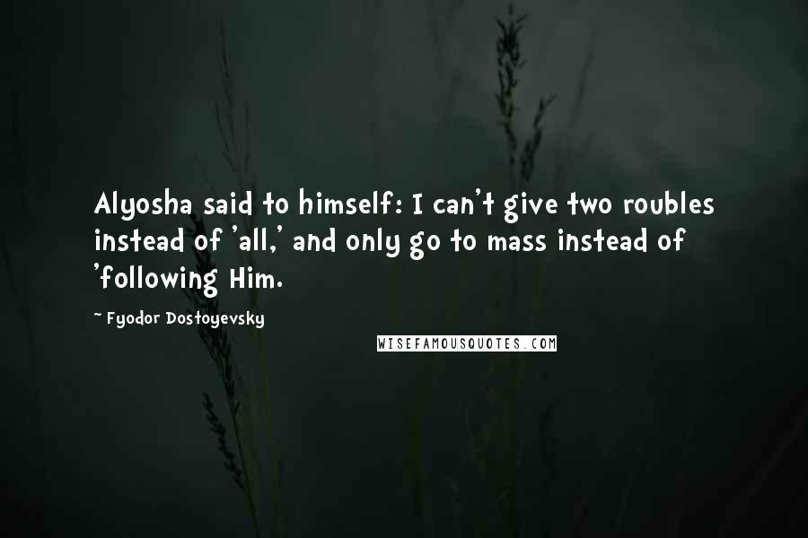 Fyodor Dostoyevsky Quotes: Alyosha said to himself: I can't give two roubles instead of 'all,' and only go to mass instead of 'following Him.