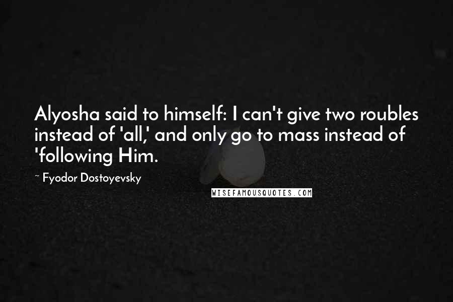 Fyodor Dostoyevsky Quotes: Alyosha said to himself: I can't give two roubles instead of 'all,' and only go to mass instead of 'following Him.