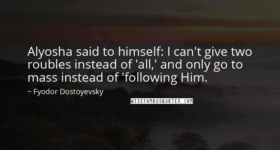 Fyodor Dostoyevsky Quotes: Alyosha said to himself: I can't give two roubles instead of 'all,' and only go to mass instead of 'following Him.