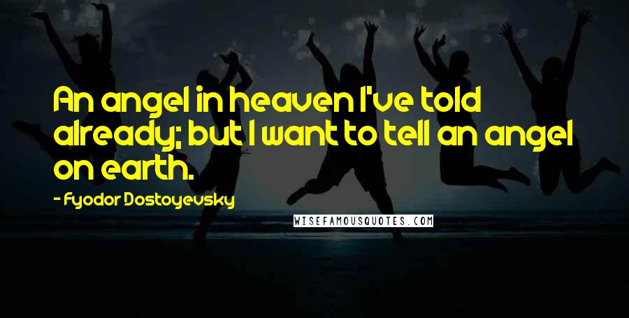 Fyodor Dostoyevsky Quotes: An angel in heaven I've told already; but I want to tell an angel on earth.
