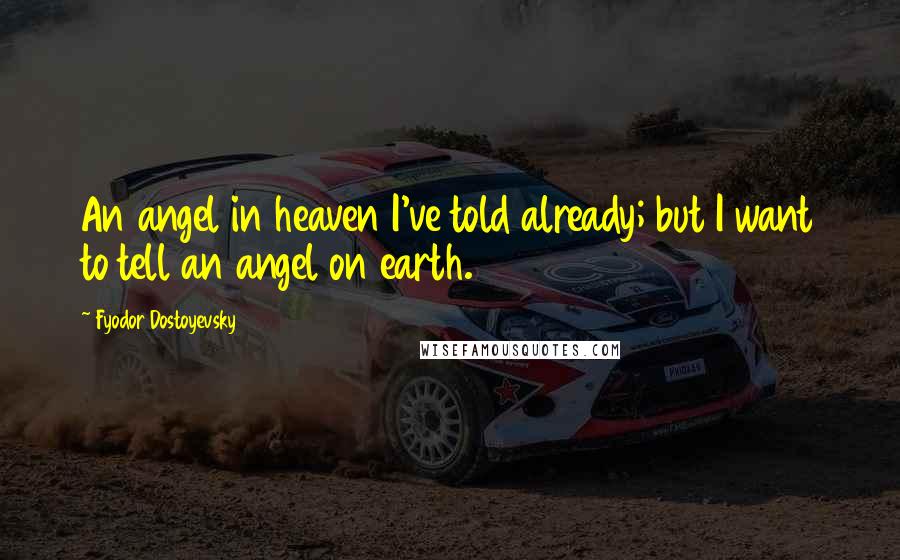 Fyodor Dostoyevsky Quotes: An angel in heaven I've told already; but I want to tell an angel on earth.