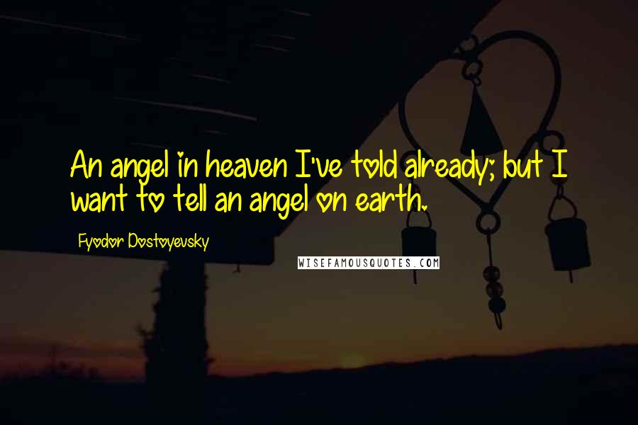 Fyodor Dostoyevsky Quotes: An angel in heaven I've told already; but I want to tell an angel on earth.