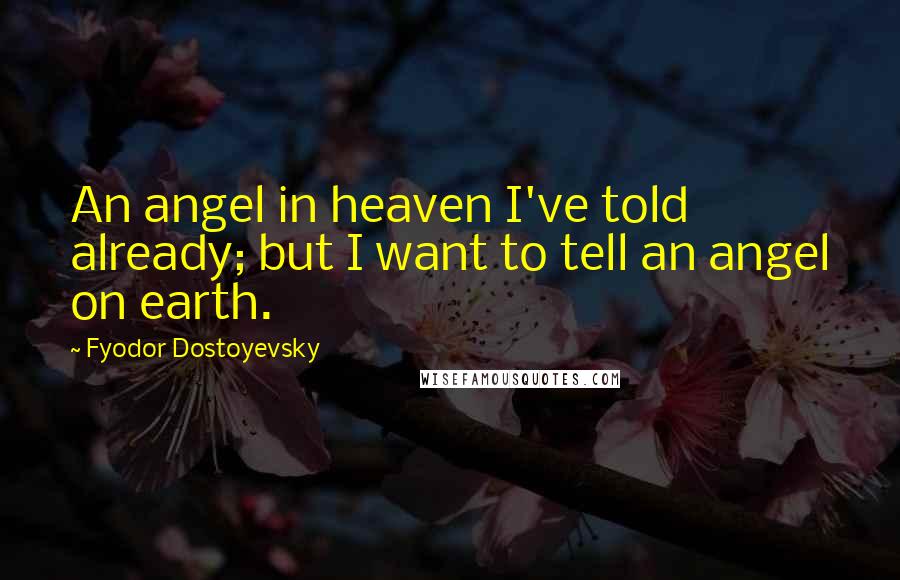 Fyodor Dostoyevsky Quotes: An angel in heaven I've told already; but I want to tell an angel on earth.